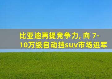 比亚迪再提竞争力, 向 7-10万级自动挡suv市场进军